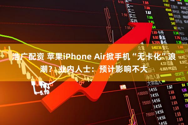 浩广配资 苹果iPhone Air掀手机“无卡化”浪潮？ 业内人士：预计影响不大