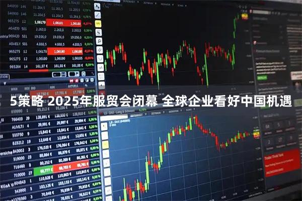 5策略 2025年服贸会闭幕 全球企业看好中国机遇