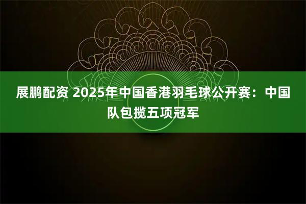展鹏配资 2025年中国香港羽毛球公开赛：中国队包揽五项冠军