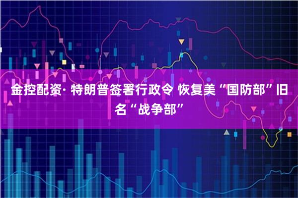 金控配资· 特朗普签署行政令 恢复美“国防部”旧名“战争部”