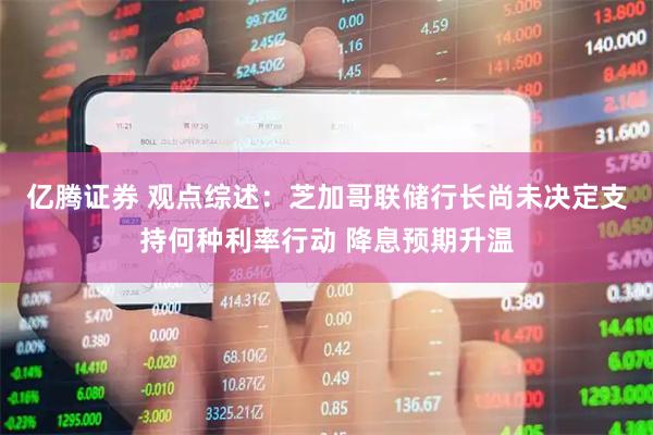 亿腾证券 观点综述：芝加哥联储行长尚未决定支持何种利率行动 降息预期升温