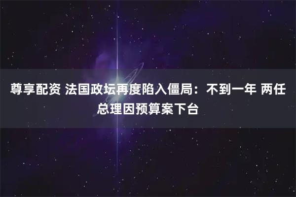 尊享配资 法国政坛再度陷入僵局：不到一年 两任总理因预算案下台
