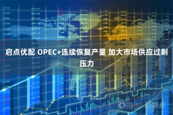 启点优配 OPEC+连续恢复产量 加大市场供应过剩压力