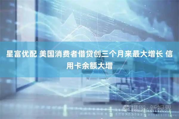 星富优配 美国消费者借贷创三个月来最大增长 信用卡余额大增