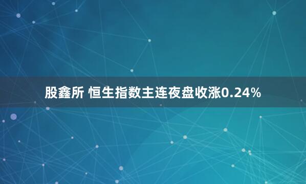 股鑫所 恒生指数主连夜盘收涨0.24%