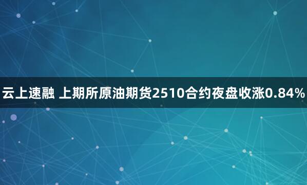 云上速融 上期所原油期货2510合约夜盘收涨0.84%