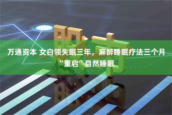 万通资本 女白领失眠三年，麻醉睡眠疗法三个月“重启”自然睡眠