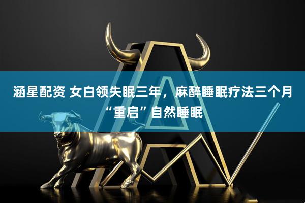 涵星配资 女白领失眠三年，麻醉睡眠疗法三个月“重启”自然睡眠