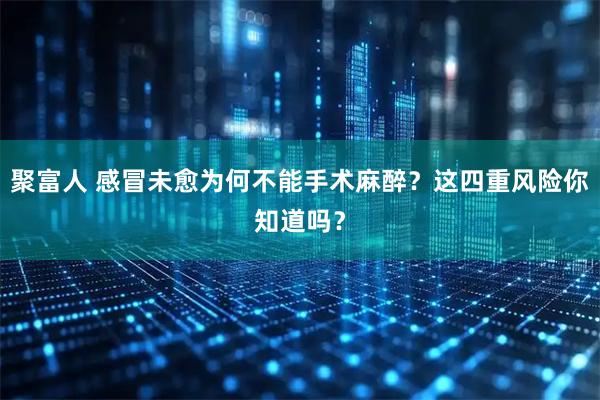 聚富人 感冒未愈为何不能手术麻醉？这四重风险你知道吗？