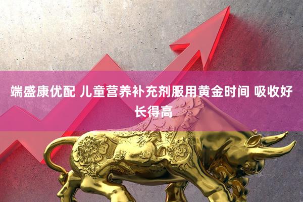 端盛康优配 儿童营养补充剂服用黄金时间 吸收好 长得高