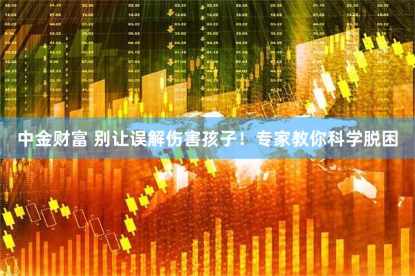 中金财富 别让误解伤害孩子！专家教你科学脱困