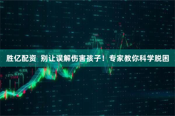胜亿配资  别让误解伤害孩子！专家教你科学脱困