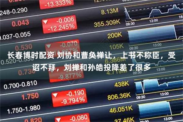 长春博时配资 刘协和曹奂禅让，上书不称臣，受诏不拜，刘禅和孙皓投降差了很多