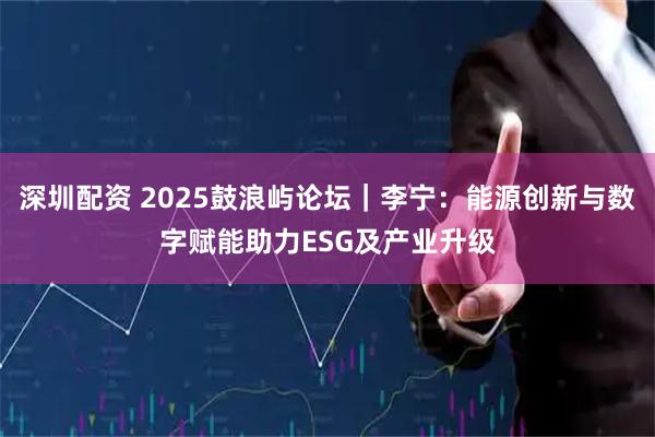 深圳配资 2025鼓浪屿论坛｜李宁：能源创新与数字赋能助力ESG及产业升级