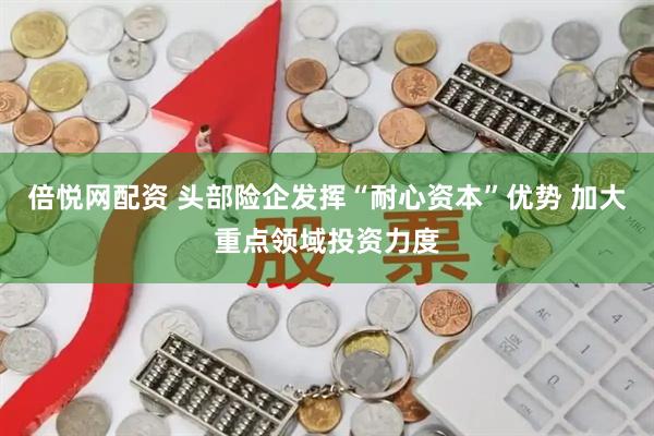 倍悦网配资 头部险企发挥“耐心资本”优势 加大重点领域投资力度