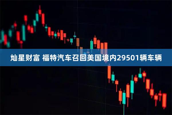 灿星财富 福特汽车召回美国境内29501辆车辆