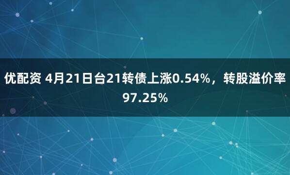 优配资 4月21日台21转债上涨0.54%，转股溢价率97.25%