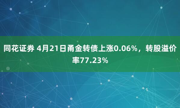 同花证券 4月21日甬金转债上涨0.06%，转股溢价率77.23%