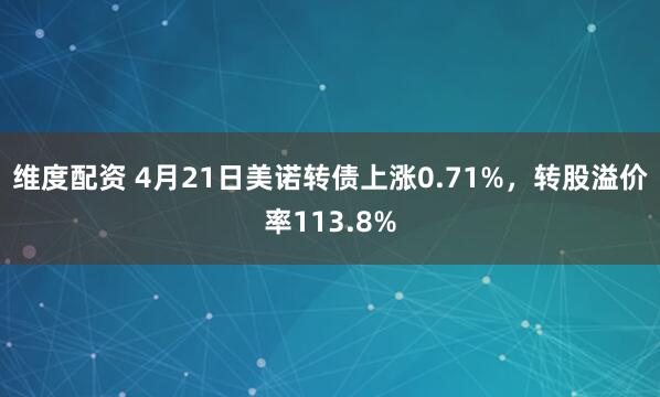 维度配资 4月21日美诺转债上涨0.71%，转股溢价率113.8%