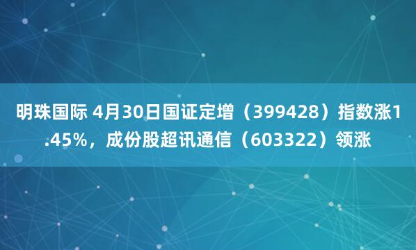 明珠国际 4月30日国证定增（399428）指数涨1.45%，成份股超讯通信（603322）领涨