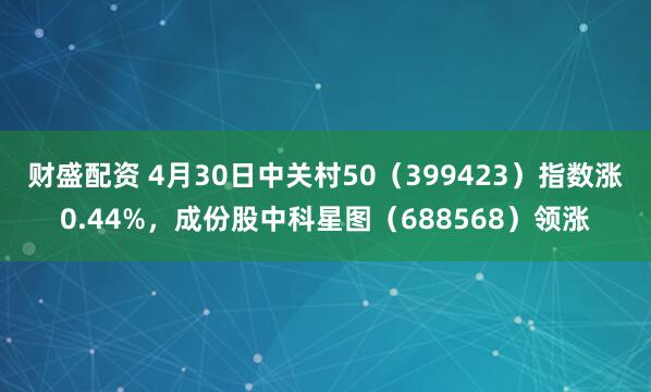 财盛配资 4月30日中关村50（399423）指数涨0.44%，成份股中科星图（688568）领涨