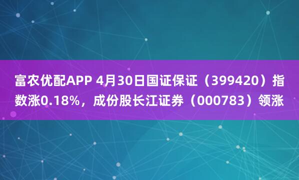 富农优配APP 4月30日国证保证（399420）指数涨0.18%，成份股长江证券（000783）领涨