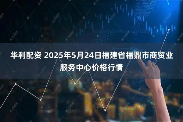华利配资 2025年5月24日福建省福鼎市商贸业服务中心价格行情