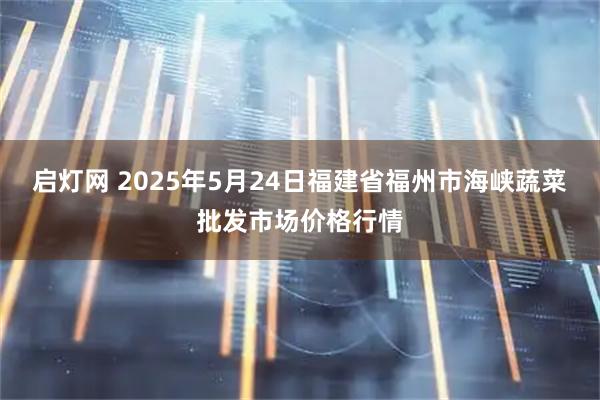 启灯网 2025年5月24日福建省福州市海峡蔬菜批发市场价格行情