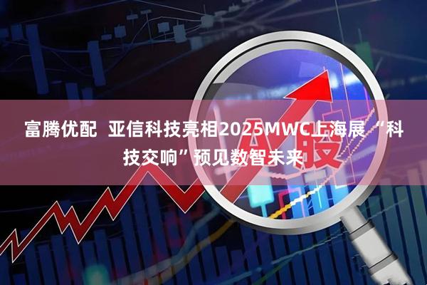 富腾优配  亚信科技亮相2025MWC上海展 “科技交响”预见数智未来