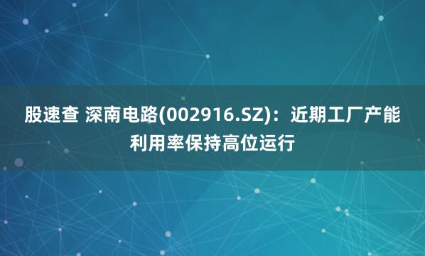 股速查 深南电路(002916.SZ)：近期工厂产能利用率保持高位运行