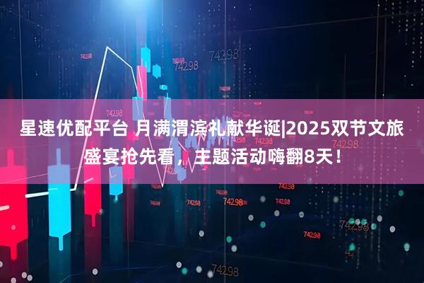 星速优配平台 月满渭滨礼献华诞|2025双节文旅盛宴抢先看，主题活动嗨翻8天！
