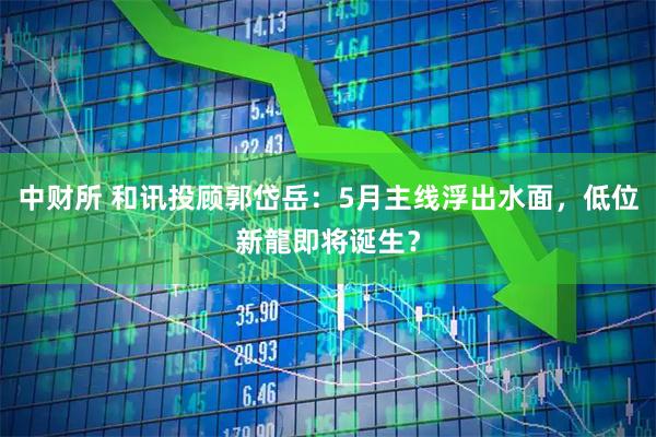 中财所 和讯投顾郭岱岳：5月主线浮出水面，低位新龍即将诞生？