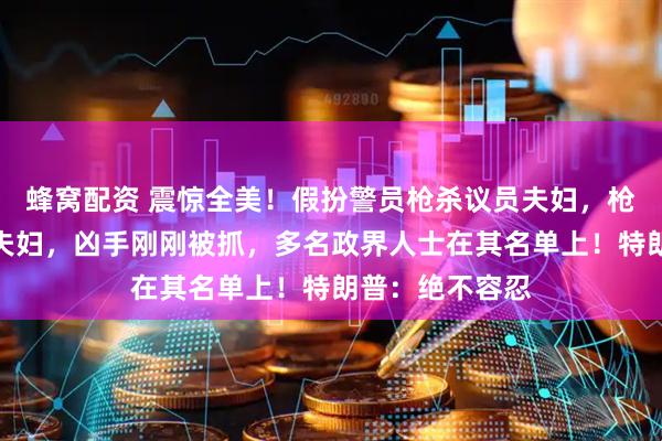 蜂窝配资 震惊全美！假扮警员枪杀议员夫妇，枪伤另一对议员夫妇，凶手刚刚被抓，多名政界人士在其名单上！特朗普：绝不容忍