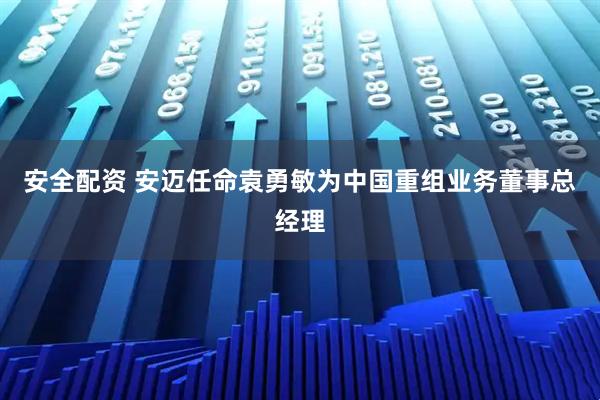 安全配资 安迈任命袁勇敏为中国重组业务董事总经理