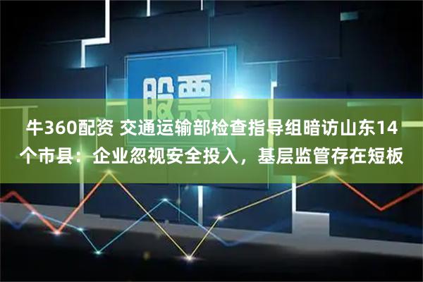 牛360配资 交通运输部检查指导组暗访山东14个市县：企业忽视安全投入，基层监管存在短板