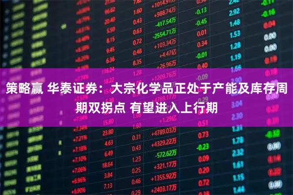 策略赢 华泰证券：大宗化学品正处于产能及库存周期双拐点 有望进入上行期