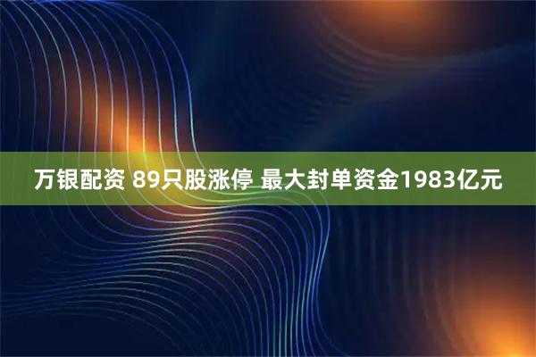 万银配资 89只股涨停 最大封单资金1983亿元