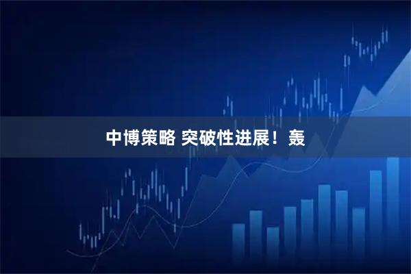 中博策略 突破性进展！轰