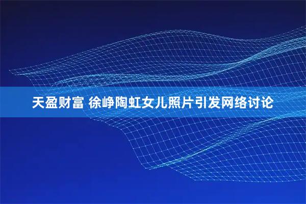 天盈财富 徐峥陶虹女儿照片引发网络讨论