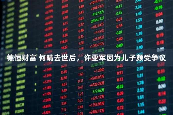 德恒财富 何晴去世后，许亚军因为儿子颇受争议