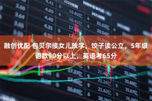 融创优配 包贝尔接女儿放学，饺子读公立，5年级语数90分以上，英语考65分