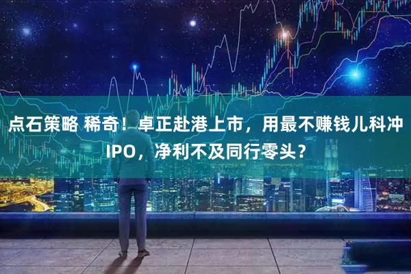 点石策略 稀奇！卓正赴港上市，用最不赚钱儿科冲IPO，净利不及同行零头？