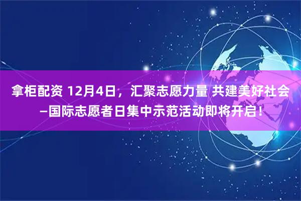 拿柜配资 12月4日，汇聚志愿力量 共建美好社会—国际志愿者日集中示范活动即将开启！