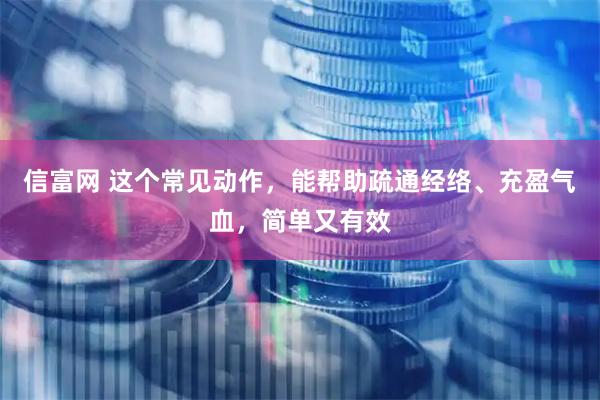 信富网 这个常见动作，能帮助疏通经络、充盈气血，简单又有效