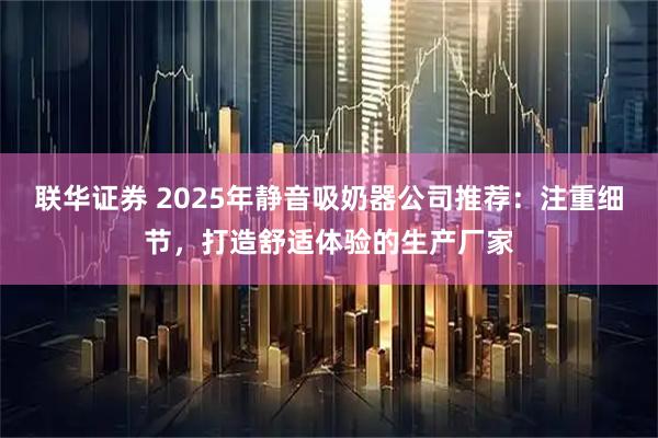 联华证券 2025年静音吸奶器公司推荐：注重细节，打造舒适体验的生产厂家