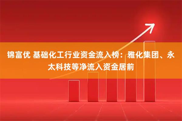 锦富优 基础化工行业资金流入榜：雅化集团、永太科技等净流入资金居前