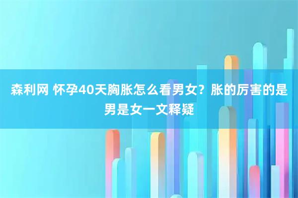 森利网 怀孕40天胸胀怎么看男女？胀的厉害的是男是女一文释疑