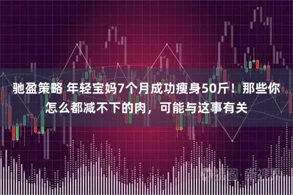 驰盈策略 年轻宝妈7个月成功瘦身50斤！那些你怎么都减不下的肉，可能与这事有关