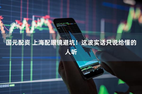 国元配资 上海配眼镜避坑！这波实话只说给懂的人听