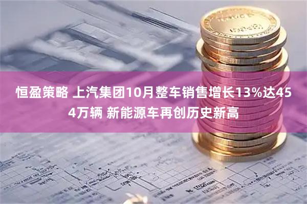 恒盈策略 上汽集团10月整车销售增长13%达454万辆 新能源车再创历史新高